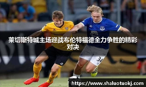 莱切斯特城主场迎战布伦特福德全力争胜的精彩对决