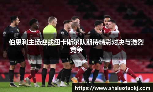 伯恩利主场迎战纽卡斯尔队期待精彩对决与激烈竞争