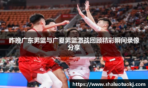 昨晚广东男篮与广夏男篮激战回顾精彩瞬间录像分享
